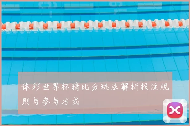 体彩世界杯猜比分玩法解析投注规则与参与方式