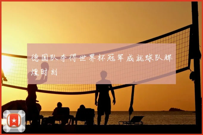 德国队夺得世界杯冠军成就球队辉煌时刻
