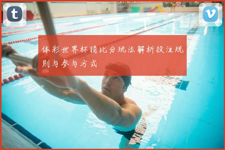 体彩世界杯猜比分玩法解析投注规则与参与方式