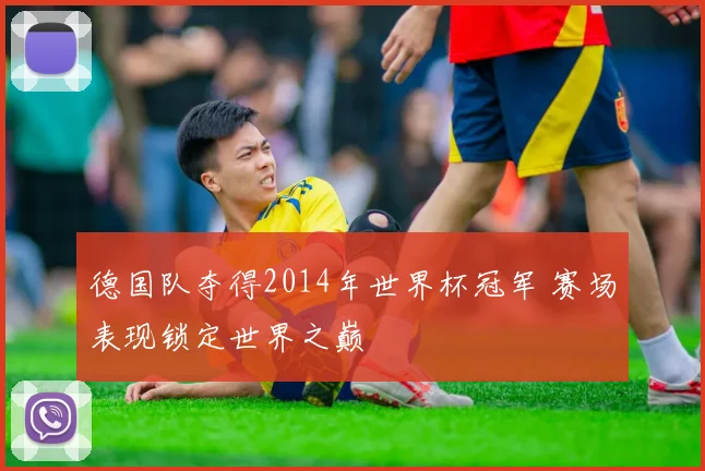 德国队夺得2014年世界杯冠军 赛场表现锁定世界之巅