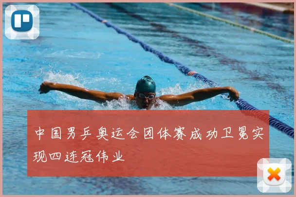 中国男乒奥运会团体赛成功卫冕实现四连冠伟业