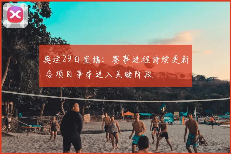 奥运29日直播：赛事进程持续更新 各项目争夺进入关键阶段