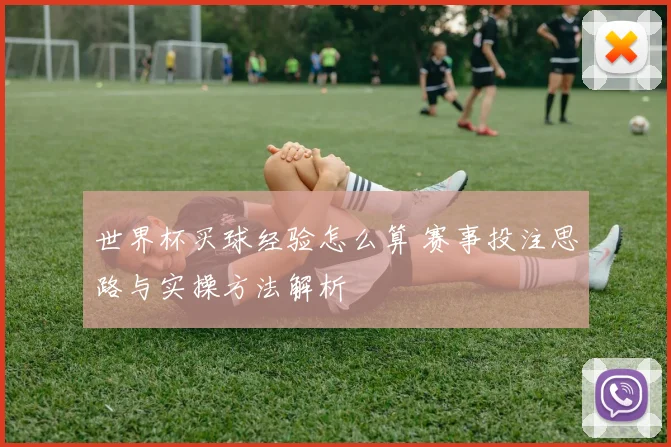 世界杯买球经验怎么算 赛事投注思路与实操方法解析