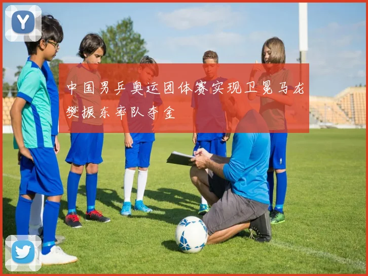 中国男乒奥运团体赛实现卫冕马龙樊振东率队夺金