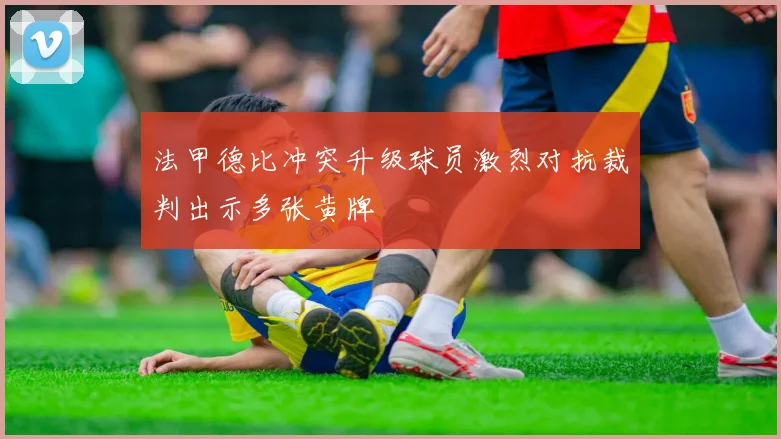 法甲德比冲突升级球员激烈对抗裁判出示多张黄牌