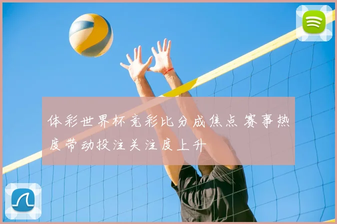 体彩世界杯竞彩比分成焦点 赛事热度带动投注关注度上升