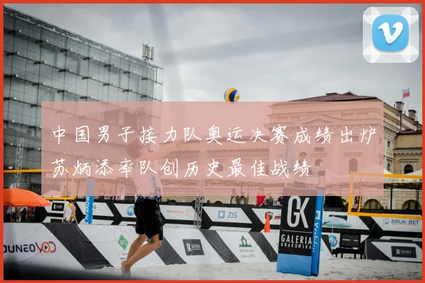 中国男子接力队奥运决赛成绩出炉苏炳添率队创历史最佳战绩