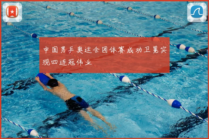 中国男乒奥运会团体赛成功卫冕实现四连冠伟业