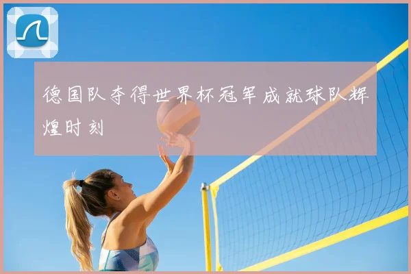 德国队夺得世界杯冠军成就球队辉煌时刻