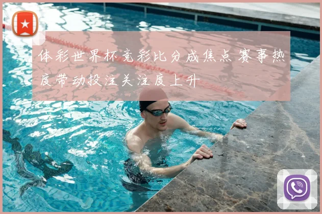 体彩世界杯竞彩比分成焦点 赛事热度带动投注关注度上升