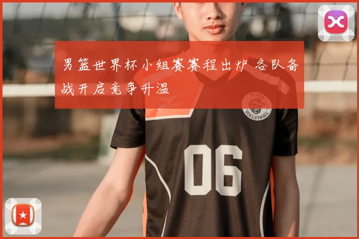 男篮世界杯小组赛赛程出炉 各队备战开启竞争升温
