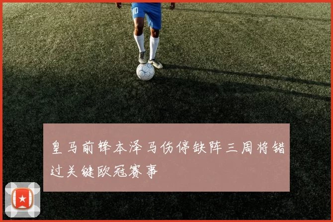 皇马前锋本泽马伤停缺阵三周将错过关键欧冠赛事