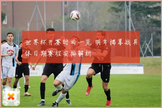 世界杯开赛时间一览 明年揭幕战具体日期赛程安排解析