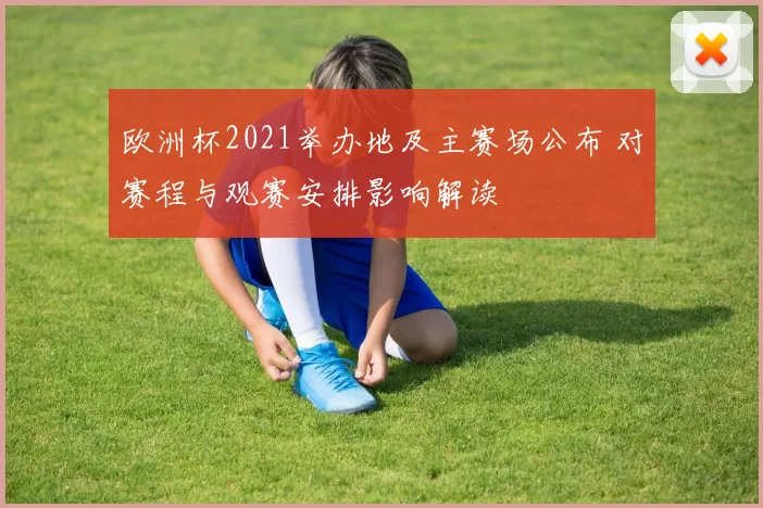 欧洲杯2021举办地及主赛场公布 对赛程与观赛安排影响解读