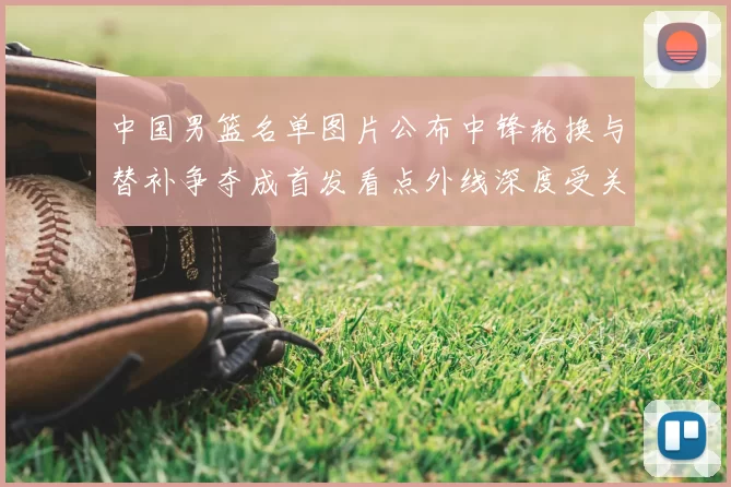 中国男篮名单图片公布中锋轮换与替补争夺成首发看点外线深度受关注