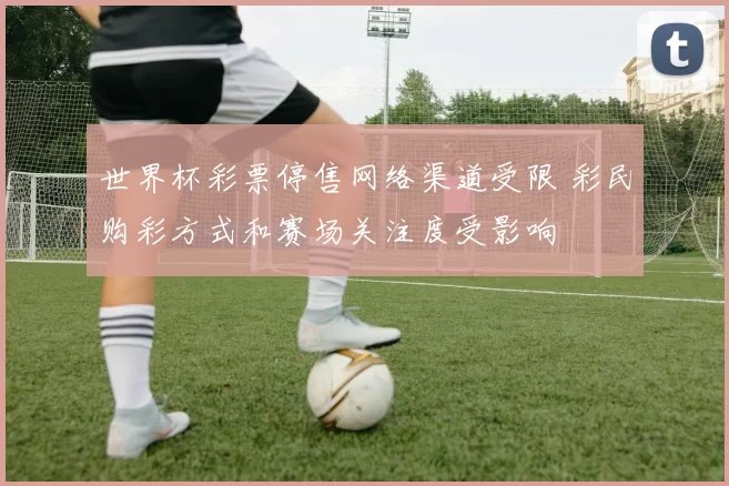 世界杯彩票停售网络渠道受限 彩民购彩方式和赛场关注度受影响
