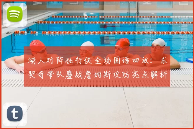 湖人对阵独行侠全场国语回放：东契奇带队鏖战詹姆斯攻防亮点解析