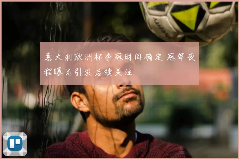 意大利欧洲杯夺冠时间确定 冠军夜程曝光引发后续关注