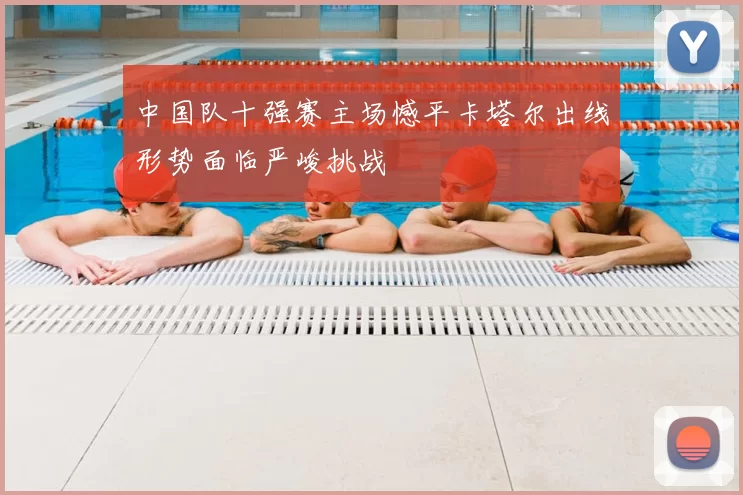 中国队十强赛主场憾平卡塔尔出线形势面临严峻挑战