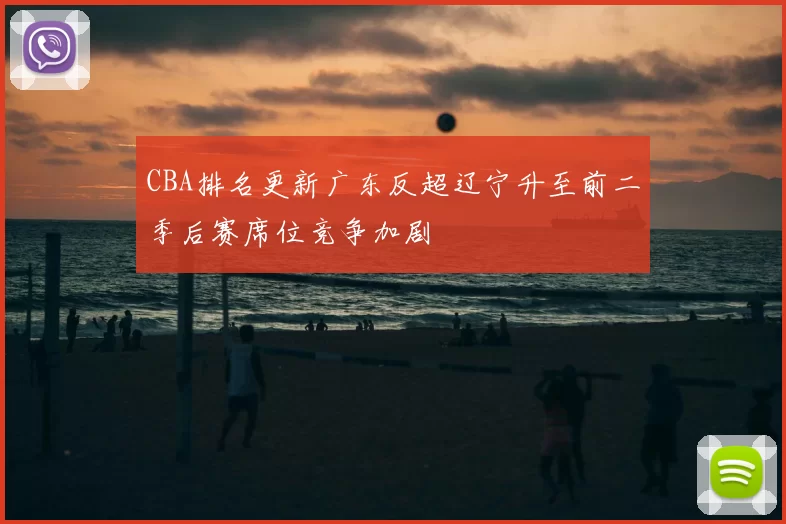 CBA排名更新广东反超辽宁升至前二季后赛席位竞争加剧