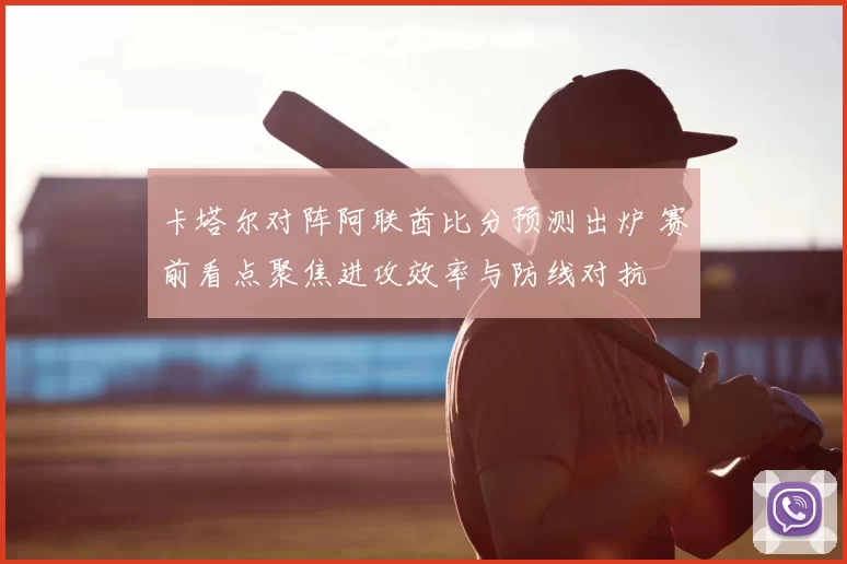 卡塔尔对阵阿联酋比分预测出炉 赛前看点聚焦进攻效率与防线对抗