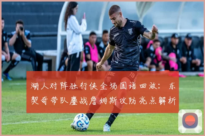 湖人对阵独行侠全场国语回放：东契奇带队鏖战詹姆斯攻防亮点解析