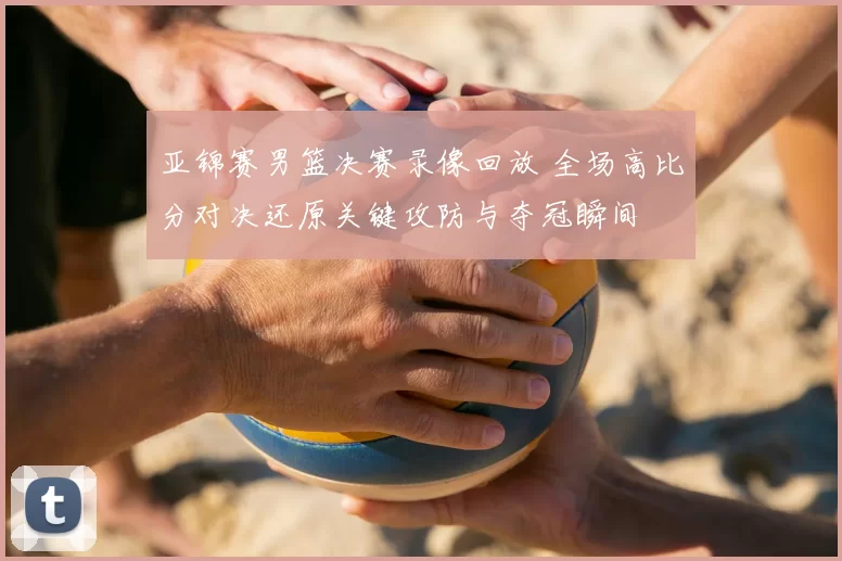 亚锦赛男篮决赛录像回放 全场高比分对决还原关键攻防与夺冠瞬间