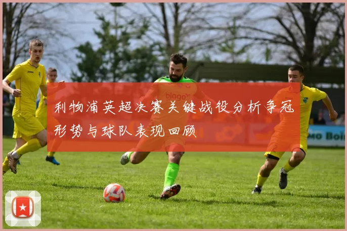 利物浦英超决赛关键战役分析争冠形势与球队表现回顾