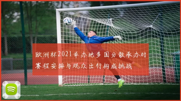 欧洲杯2021举办地多国分散承办对赛程安排与观众出行构成挑战