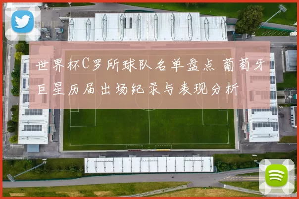世界杯C罗所球队名单盘点 葡萄牙巨星历届出场纪录与表现分析
