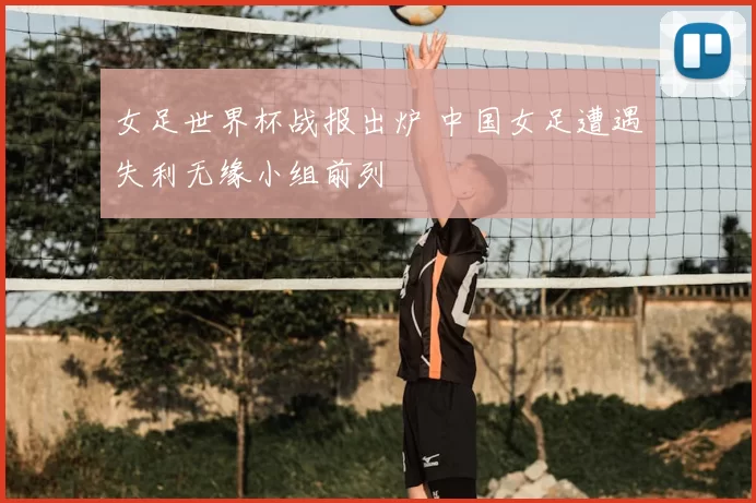 女足世界杯战报出炉 中国女足遭遇失利无缘小组前列