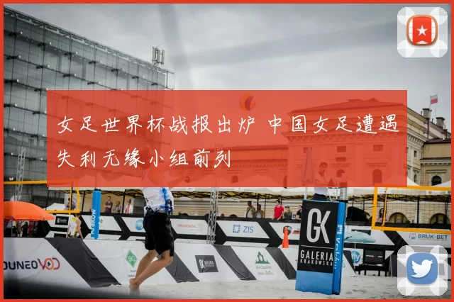 女足世界杯战报出炉 中国女足遭遇失利无缘小组前列