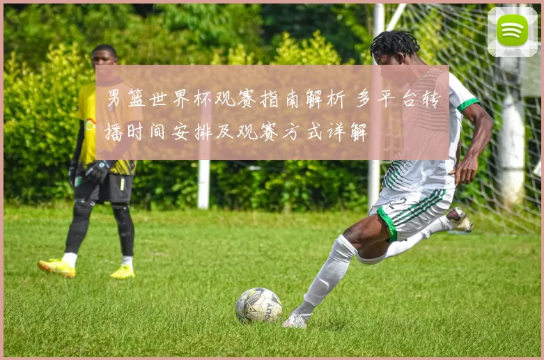 男篮世界杯观赛指南解析 多平台转播时间安排及观赛方式详解