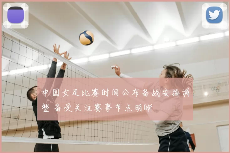 中国女足比赛时间公布备战安排调整 备受关注赛事节点明晰