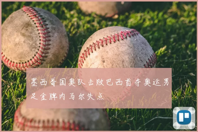 墨西哥国奥队击败巴西首夺奥运男足金牌内马尔失点
