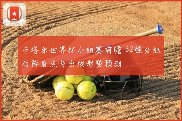 卡塔尔世界杯小组赛前瞻 32强分组对阵看点与出线形势预测