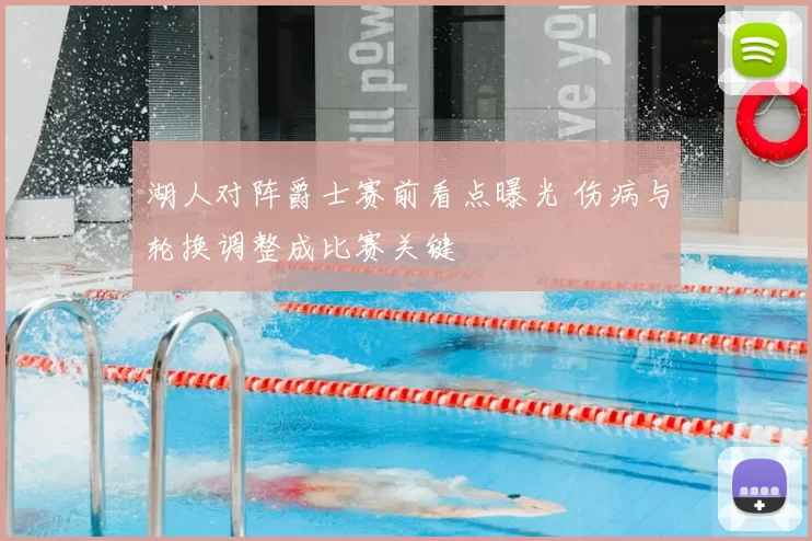 湖人对阵爵士赛前看点曝光 伤病与轮换调整成比赛关键