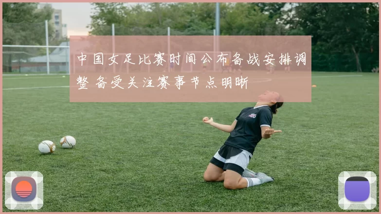 中国女足比赛时间公布备战安排调整 备受关注赛事节点明晰