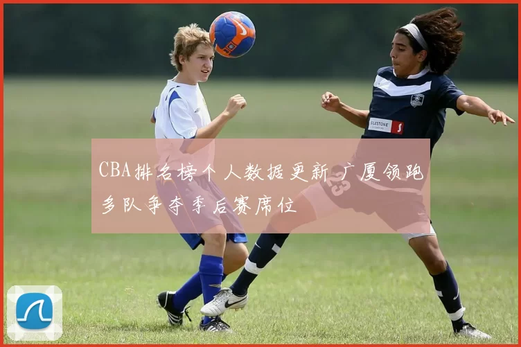 CBA排名榜个人数据更新 广厦领跑多队争夺季后赛席位