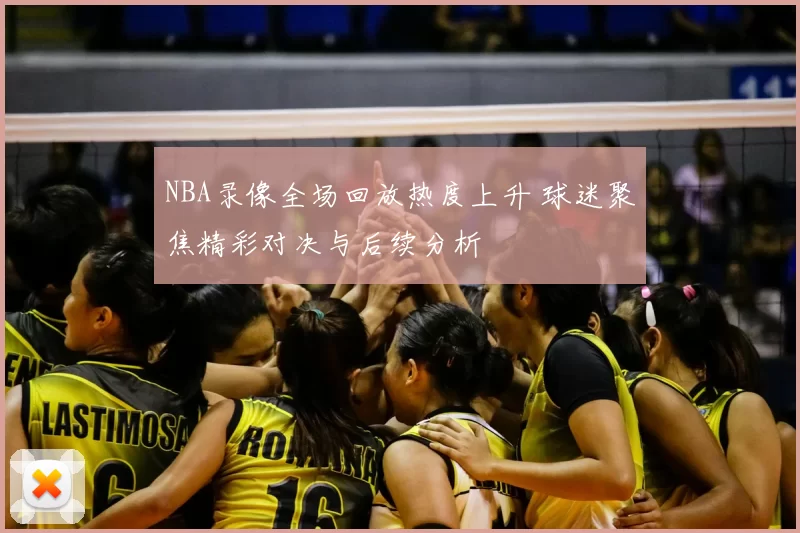 NBA录像全场回放热度上升 球迷聚焦精彩对决与后续分析