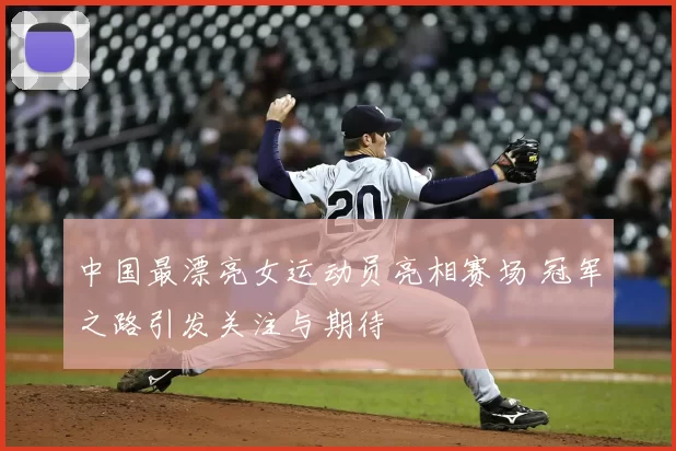 中国最漂亮女运动员亮相赛场 冠军之路引发关注与期待