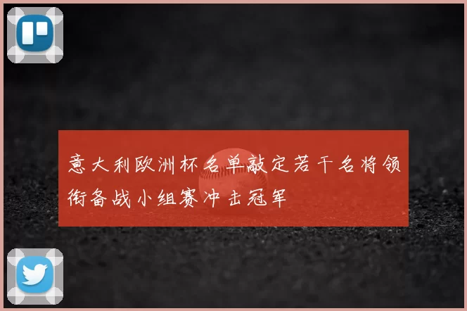 意大利欧洲杯名单敲定若干名将领衔备战小组赛冲击冠军
