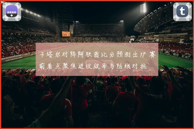 卡塔尔对阵阿联酋比分预测出炉 赛前看点聚焦进攻效率与防线对抗