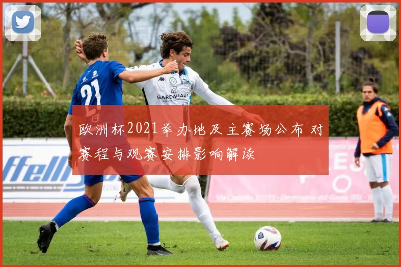 欧洲杯2021举办地及主赛场公布 对赛程与观赛安排影响解读