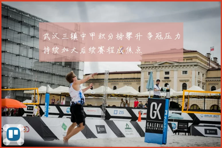 武汉三镇中甲积分榜攀升 争冠压力持续加大后续赛程成焦点