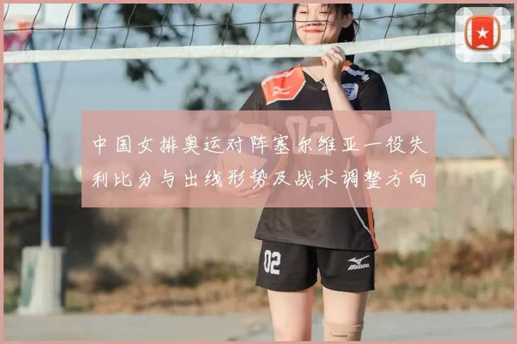 中国女排奥运对阵塞尔维亚一役失利比分与出线形势及战术调整方向