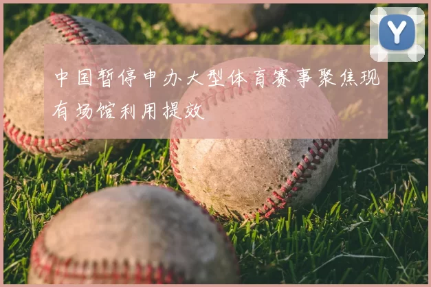 中国暂停申办大型体育赛事聚焦现有场馆利用提效