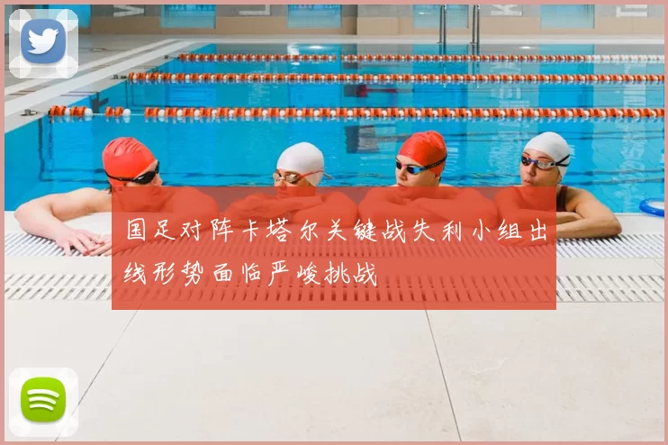 国足对阵卡塔尔关键战失利小组出线形势面临严峻挑战