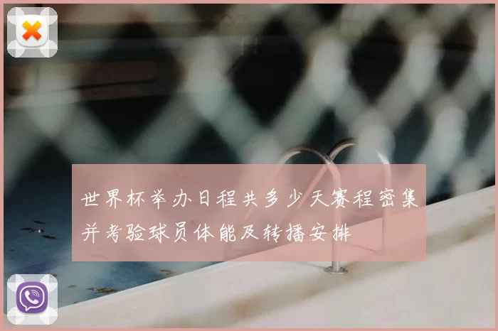 世界杯举办日程共多少天赛程密集并考验球员体能及转播安排