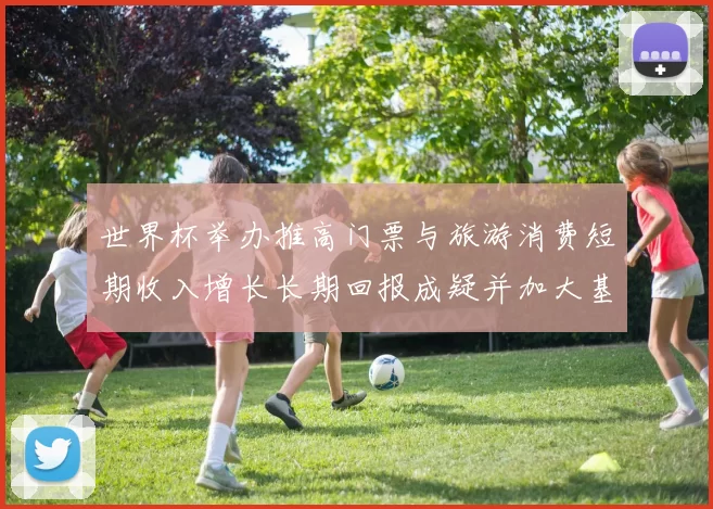 世界杯举办推高门票与旅游消费短期收入增长长期回报成疑并加大基建投入